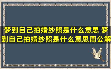 梦到自己拍婚纱照是什么意思 梦到自己拍婚纱照是什么意思周公解梦